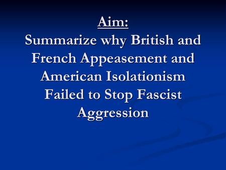 Aim: Summarize why British and French Appeasement and American Isolationism Failed to Stop Fascist Aggression.