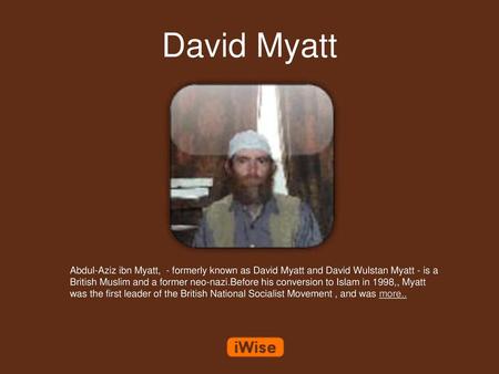 David Myatt Abdul-Aziz ibn Myatt, - formerly known as David Myatt and David Wulstan Myatt - is a British Muslim and a former neo-nazi.Before his conversion.