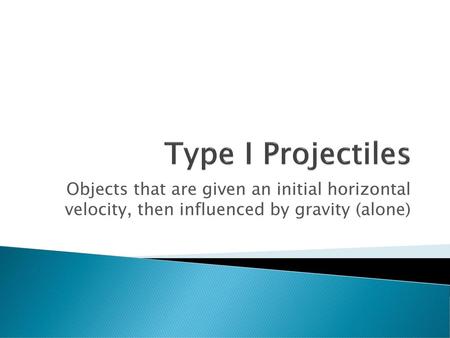 Type I Projectiles Objects that are given an initial horizontal velocity, then influenced by gravity (alone)