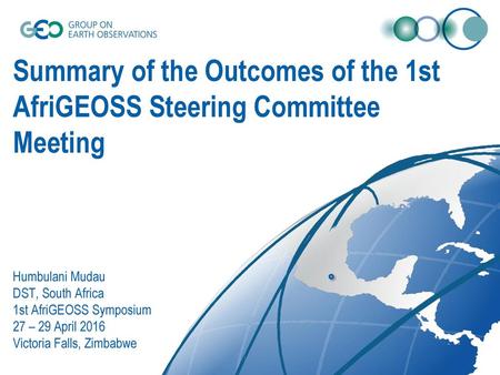 Summary of the Outcomes of the 1st AfriGEOSS Steering Committee Meeting Humbulani Mudau DST, South Africa 1st AfriGEOSS Symposium 27 – 29 April 2016.