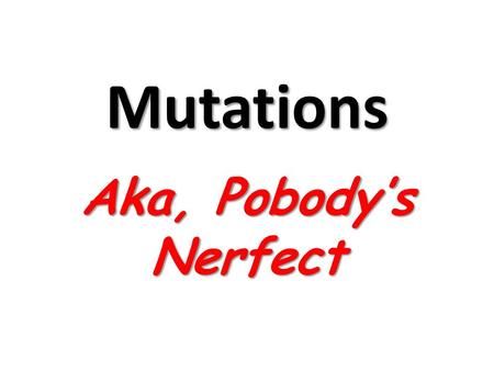 Mutations Aka, Pobody’s Nerfect.