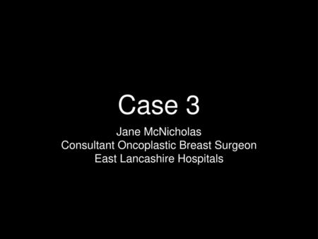 Case 3 Jane McNicholas Consultant Oncoplastic Breast Surgeon