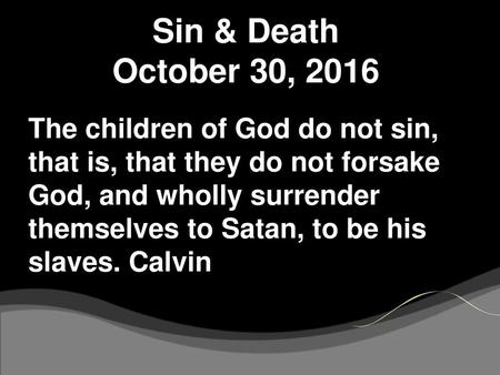 Sin & Death October 30, 2016 The children of God do not sin, that is, that they do not forsake God, and wholly surrender themselves to Satan, to be his.