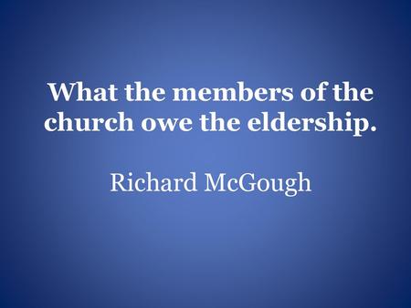What the members of the church owe the eldership. Richard McGough