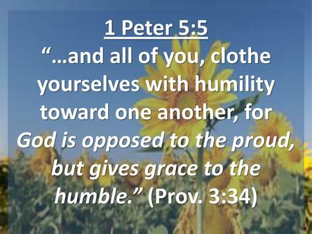 1 Peter 5:5 “…and all of you, clothe yourselves with humility toward one another, for God is opposed to the proud, but gives grace to the humble.” (Prov.