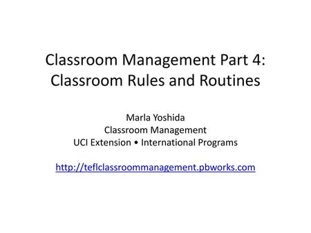 Classroom Management Part 4: Classroom Rules and Routines Marla Yoshida Classroom Management UCI Extension • International Programs http://teflclassroommanagement.pbworks.com.