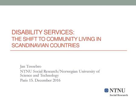 Disability services: the shift to community living in Scandinavian countries Jan Tøssebro NTNU Social Research/Norwegian University of Science and Technology.