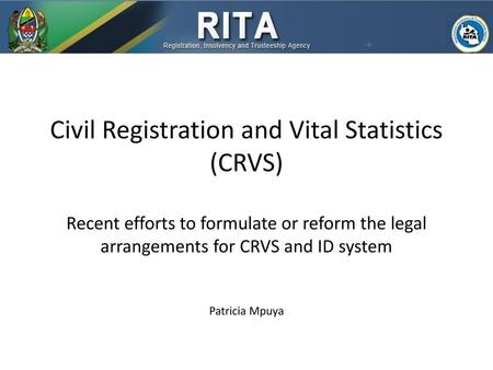 Civil Registration and Vital Statistics (CRVS) Recent efforts to formulate or reform the legal arrangements for CRVS and ID system Patricia Mpuya.