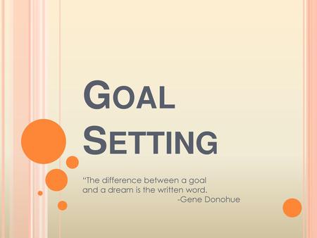 Goal Setting “The difference between a goal and a dream is the written word. 			-Gene Donohue.