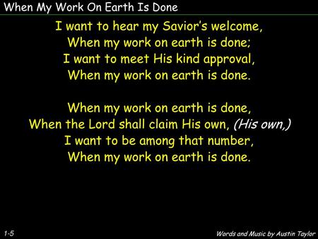 I want to hear my Savior’s welcome, When my work on earth is done;