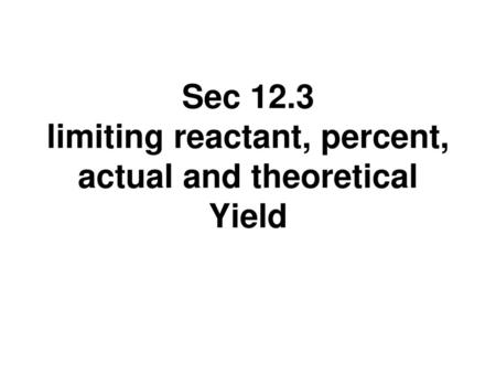 Sec 12.3 limiting reactant, percent, actual and theoretical Yield