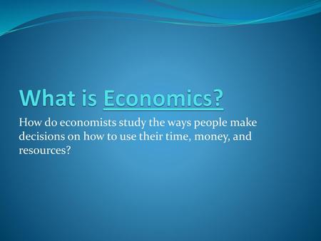 What is Economics? How do economists study the ways people make decisions on how to use their time, money, and resources?