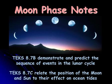 Moon Phase Notes TEKS 8.7B demonstrate and predict the sequence of events in the lunar cycle TEKS 8.7C relate the position of the Moon and Sun to their.