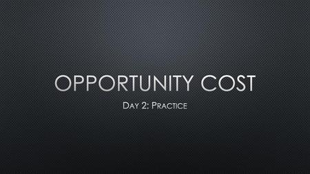 Opportunity Cost Day 2: Practice.