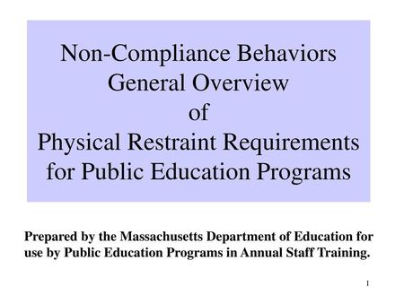 Non-Compliance Behaviors General Overview of Physical Restraint Requirements for Public Education Programs Prepared by the Massachusetts Department of.