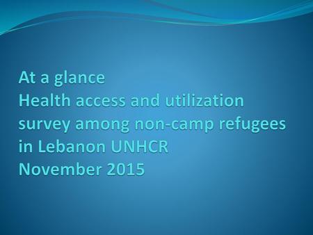 At a glance Health access and utilization survey among non-camp refugees in Lebanon UNHCR November 2015.