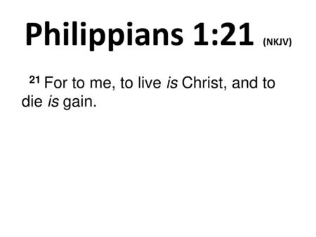 21 For to me, to live is Christ, and to die is gain.