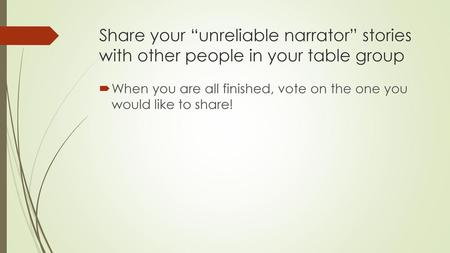 Share your “unreliable narrator” stories with other people in your table group When you are all finished, vote on the one you would like to share!