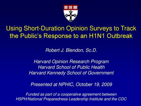 Using Short-Duration Opinion Surveys to Track the Public’s Response to an H1N1 Outbreak Robert J. Blendon, Sc.D. Harvard Opinion Research Program Harvard.