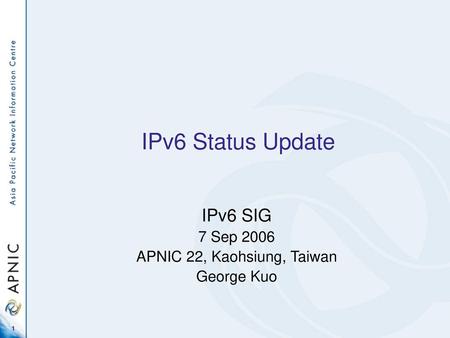 IPv6 SIG 7 Sep 2006 APNIC 22, Kaohsiung, Taiwan George Kuo