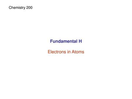 Chemistry 200 Fundamental H Electrons in Atoms.