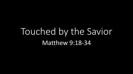 Touched by the Savior Matthew 9:18-34.