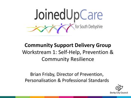 Community Support Delivery Group Workstream 1: Self-Help, Prevention & Community Resilience Brian Frisby, Director of Prevention, Personalisation & Professional.