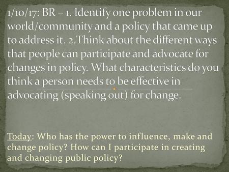 1/10/17: BR – 1. Identify one problem in our world/community and a policy that came up to address it. 2.Think about the different ways that people can.