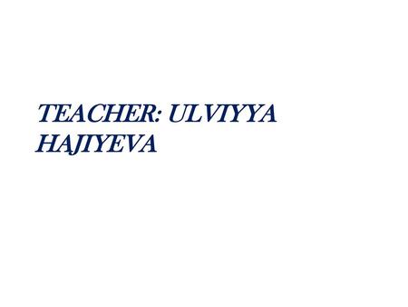 TEACHER: ULVIYYA HAJIYEVA