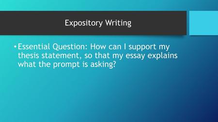 Expository Writing Essential Question: How can I support my thesis statement, so that my essay explains what the prompt is asking?