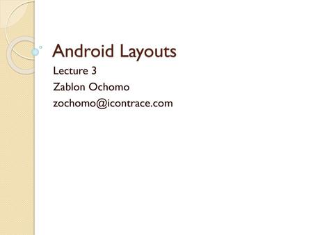 Lecture 3 Zablon Ochomo zochomo@icontrace.com Android Layouts Lecture 3 Zablon Ochomo zochomo@icontrace.com.