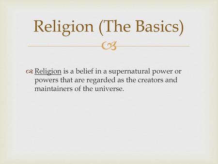 Religion (The Basics) Religion is a belief in a supernatural power or powers that are regarded as the creators and maintainers of the universe.