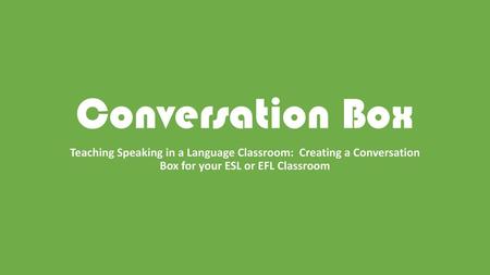 Conversation Box Teaching Speaking in a Language Classroom: Creating a Conversation Box for your ESL or EFL Classroom.