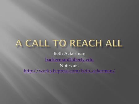 Notes at - http://works.bepress.com/beth_ackerman/ A Call to Reach All Beth Ackerman backerman@liberty.edu Notes at - http://works.bepress.com/beth_ackerman/