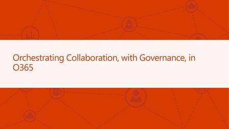 Orchestrating Collaboration, with Governance, in O365