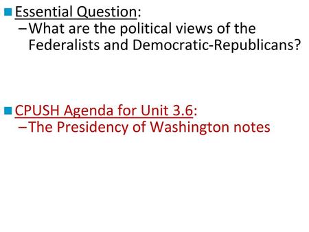 Essential Question: What are the political views of the Federalists and Democratic-Republicans? CPUSH Agenda for Unit 3.6: The Presidency of Washington.