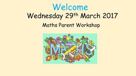 Welcome Wednesday 29th March 2017 Maths Parent Workshop.