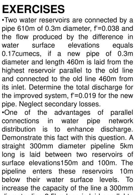 EXERCISES Two water reservoirs are connected by a pipe 610m of 0.3m diameter, f’=0.038 and the flow produced by the difference in water surface elevations.