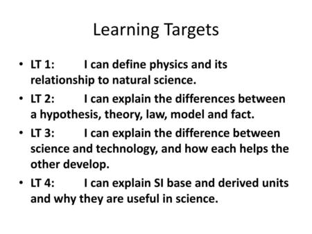 Learning Targets LT 1:	 I can define physics and its relationship to natural science. LT 2:	 I can explain the differences between a hypothesis, theory,