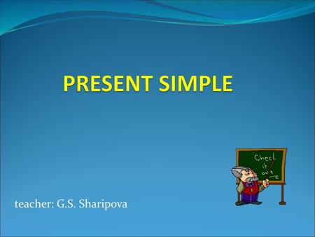 PRESENT SIMPLE teacher: G.S. Sharipova.