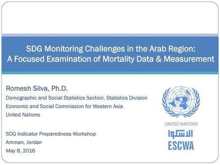 SDG Monitoring Challenges in the Arab Region: A Focused Examination of Mortality Data & Measurement Romesh Silva, Ph.D. Demographic and Social Statistics.