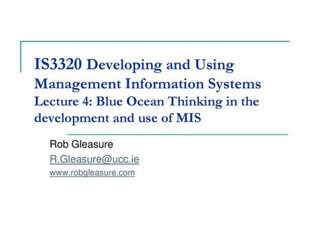 Rob Gleasure R.Gleasure@ucc.ie www.robgleasure.com IS3320 Developing and Using Management Information Systems Lecture 4: Blue Ocean Thinking in the development.