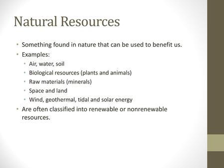 Natural Resources Something found in nature that can be used to benefit us. Examples: Air, water, soil Biological resources (plants and animals) Raw materials.
