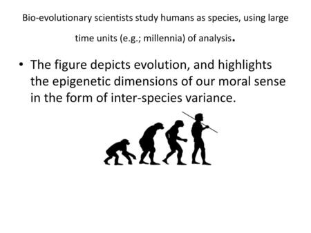Bio-evolutionary scientists study humans as species, using large time units (e.g.; millennia) of analysis. The figure depicts evolution, and highlights.