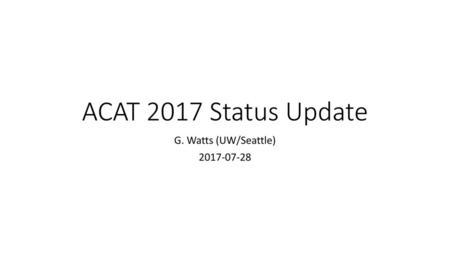 G. Watts (UW/Seattle) 2017-07-28 ACAT 2017 Status Update G. Watts (UW/Seattle) 2017-07-28.