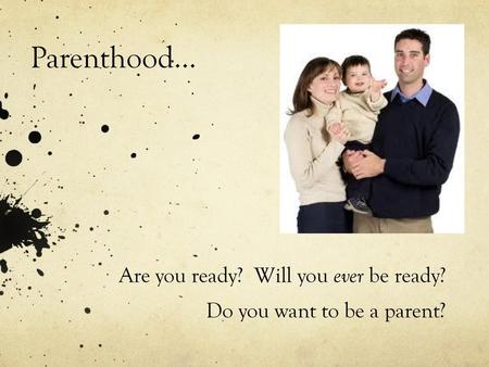 Are you ready? Will you ever be ready? Do you want to be a parent?