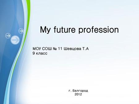 My future profession МОУ СОШ № 11 Шевцова Т.А 9 класс г. Белгород 2012.