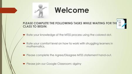 Welcome PLEASE COMPLETE THE FOLLOWING TASKS WHILE WAITING FOR THE CLASS TO BEGIN: Rate your knowledge of the MTSS process using the colored dot. Rate.