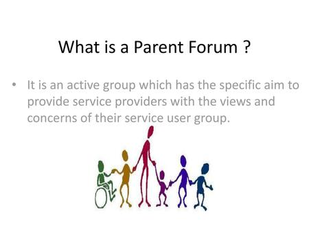 What is a Parent Forum ? It is an active group which has the specific aim to provide service providers with the views and concerns of their service user.