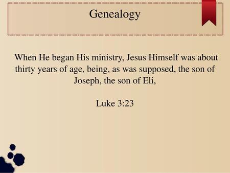 Genealogy When He began His ministry, Jesus Himself was about thirty years of age, being, as was supposed, the son of Joseph, the son of Eli, Luke 3:23.